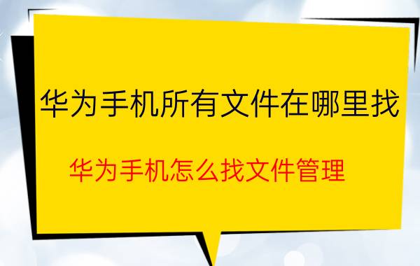 华为手机所有文件在哪里找 华为手机怎么找文件管理？